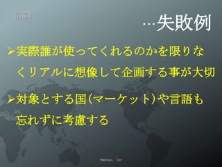 …失敗例
結論



実際誰が使ってくれるのかを限りなく
リアルに想像して企画する事が大切

対象とする国(マーケット)や言語も
忘れずに考慮する


        ©menue, inc
 