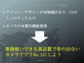 US（英語圏）で受けるカメラアプリの傾向

アイコン・デザインが本物感があり、UIが
しっかりしたもの

カメラの本質的機能重視




普段使いできる高品質で音の出ない
カメラアプリNo.1にしよう
           ©menue, inc
 