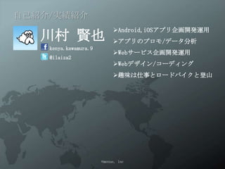 自己紹介/実績紹介

   川村 賢也               Android,iOSアプリ企画開発運用
                       アプリのプロモ/データ分析
    kenya.kawamura.9
                       Webサービス企画開発運用
    @ilaiza2
                       Webデザイン/コーディング
                       趣味は仕事とロードバイクと登山




                  ©menue, inc
 