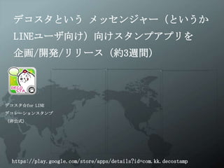 デコスタという メッセンジャー（というか
  LINEユーザ向け）向けスタンプアプリを
  企画/開発/リリース（約3週間）




デコスタ☆for LINE
デコレーションスタンプ
（非公式）




  https://play.google.com/store/apps/details?id=com.kk.decostamp
 