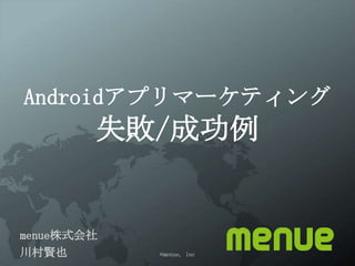Androidアプリマーケティング
       失敗/成功例


menue株式会社
川村賢也        ©menue, inc
 