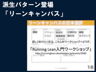 派生パターン登場
「リーンキャンバス」



    詳しく知りたい方は、こちらのワークショップへどうぞ。	
  
                	
  
    「Running	
  Lean入門ワークショップ」	
  
      h"p://runninglean.doorkeeper.jp/events/2040	
 