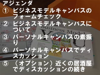 アジェンダ
①  ビジネスモデルキャンバスの
   フォームチェック
②  ビジネスモデルキャンバスに
   ついて
③  パーソナルキャンバスの素振
   り
④  パーソナルキャンバスでディ
   スカッション
⑤  （オプション）近くの居酒屋
   でディスカッションの続き
 