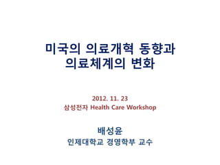 미국의 의료개혁 동향과
의료체계의 변화
2012. 11. 23
삼성전자 Health Care Workshop

배성윤
인제대학교 경영학부 교수

 