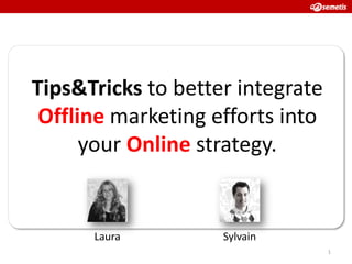 Tips&Tricks to better integrate
 Offline marketing efforts into
      your Online strategy.


      Laura         Sylvain
                                  1
 