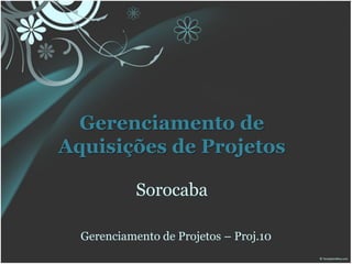 Gerenciamento de
Aquisições de Projetos

            Sorocaba

  Gerenciamento de Projetos – Proj.10
 