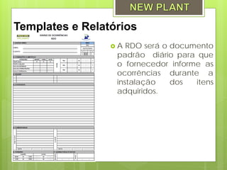 Templates e Relatórios
                 A  RDO será o documento
                  padrão diário para que
                  o fornecedor informe as
                  ocorrências durante a
                  instalação    dos  itens
                  adquiridos.
 
