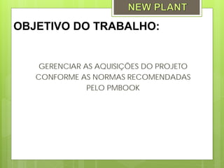 OBJETIVO DO TRABALHO:


    GERENCIAR AS AQUISIÇÕES DO PROJETO
   CONFORME AS NORMAS RECOMENDADAS
               PELO PMBOOK
 