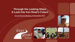 Through the Looking Glass
A Look Into Iron Road’s Future
  Annual General Meeting, 23 November 2012
 