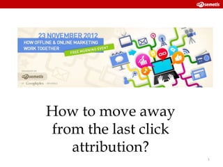 How to move away
 from the last click
    attribution?
                       1
 