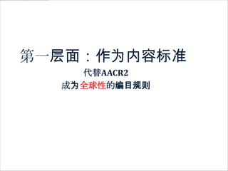 第一层面：作为内容标准
    代替AACR2
  成为全球性的编目规则
 