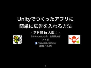 Unityでつくったアプリに
簡単に広告を入れる方法
   - アド部 in 大阪！ -
   日本Androidの会 秋葉原支部
           アド部
       yasuyuki.kamata
        2012/11/23




            1
                         1
 