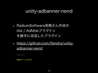 unity-adbanner-nend


• RadiumSoftware高橋さん作成の
    iAd / AdMobプラグイン
    を勝手に改造したプラグイン

• https://github.com/ﬂandre/unity-
    adbanner-nend
•   パクった！


•   実際にやってみます




                     16
                                     16
 