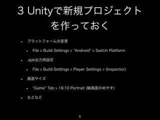 3 Unityで新規プロジェクト
      を作っておく
•   プラットフォームの変更

    •   File > Build Settings > Android > Switch Platform

•   .apk出力用設定

    •   File > Build Settings > Player Settings > (Inspector)

•   画面サイズ

    •   Game Tab > 16:10 Portrait (縦画面のめやす)

•   などなど




                                  8
                                                                8
 
