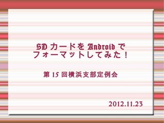 SD カードを Android で
フォーマットしてみた！

 第 15 回横浜支部定例会



             2012.11.23
 