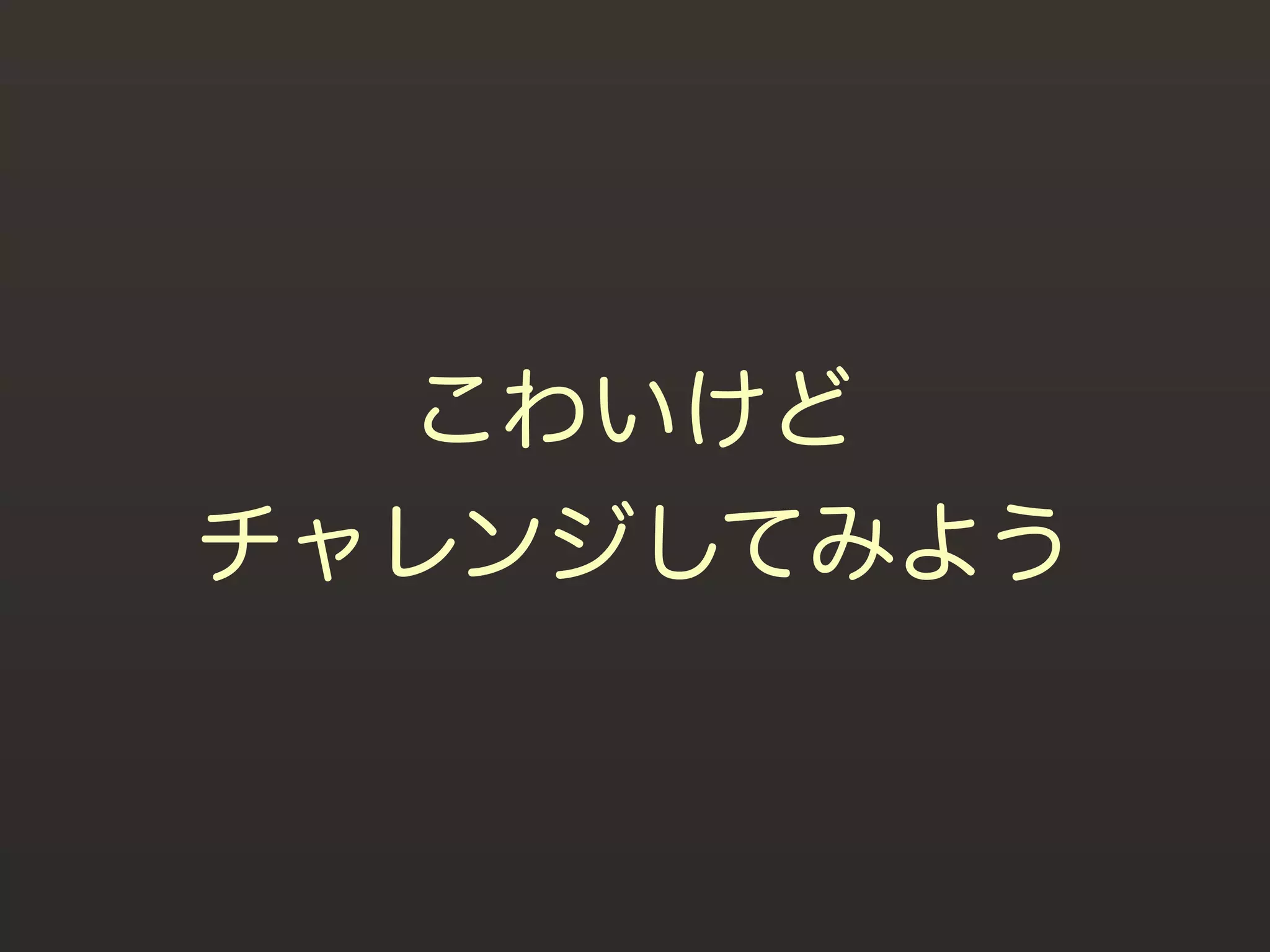 こわいけど
チャレンジしてみよう
 