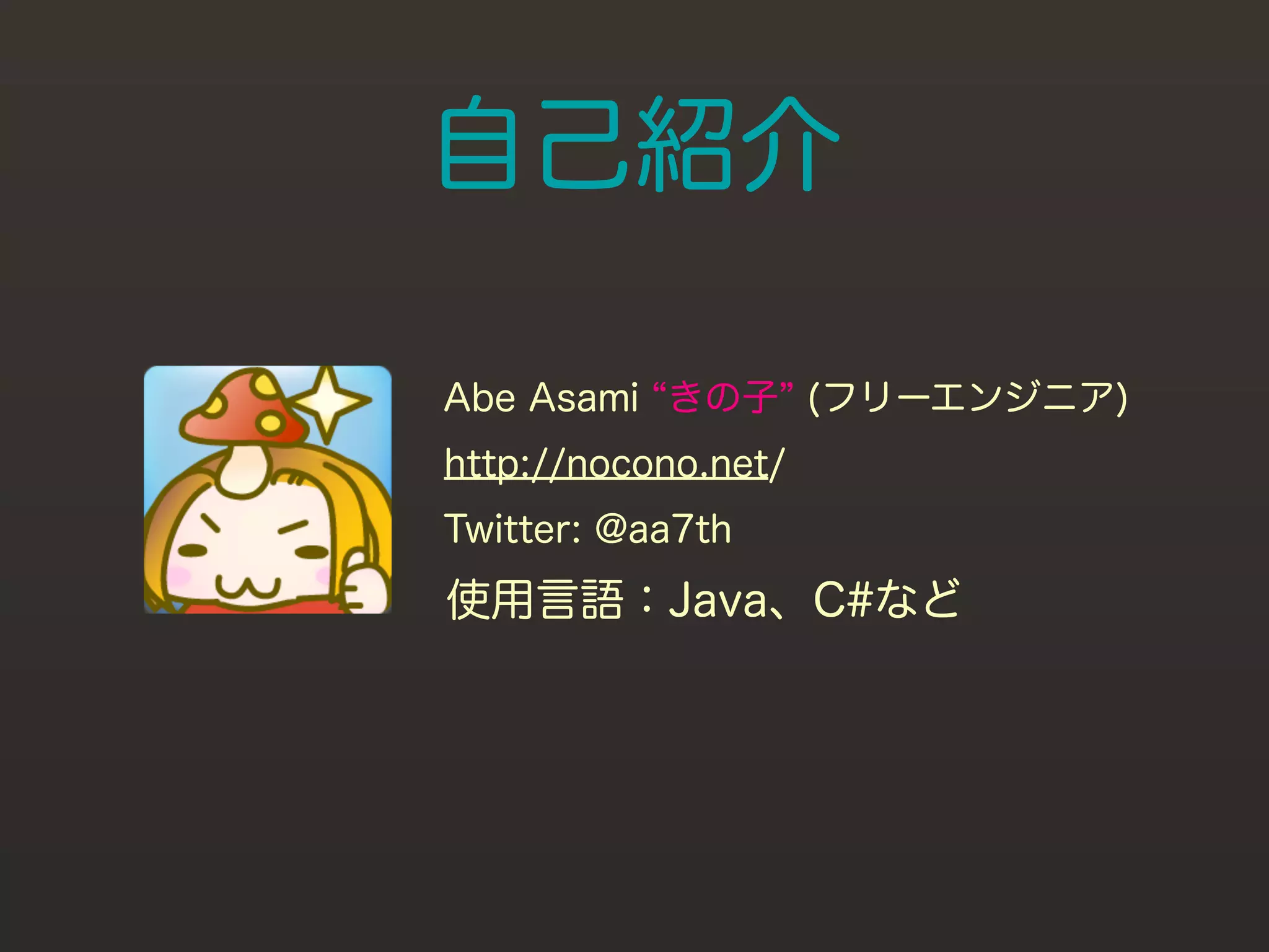 自己紹介

Abe Asami きの子 (フリーエンジニア)
http://nocono.net/
Twitter: @aa7th
使用言語：Java、C#など
 