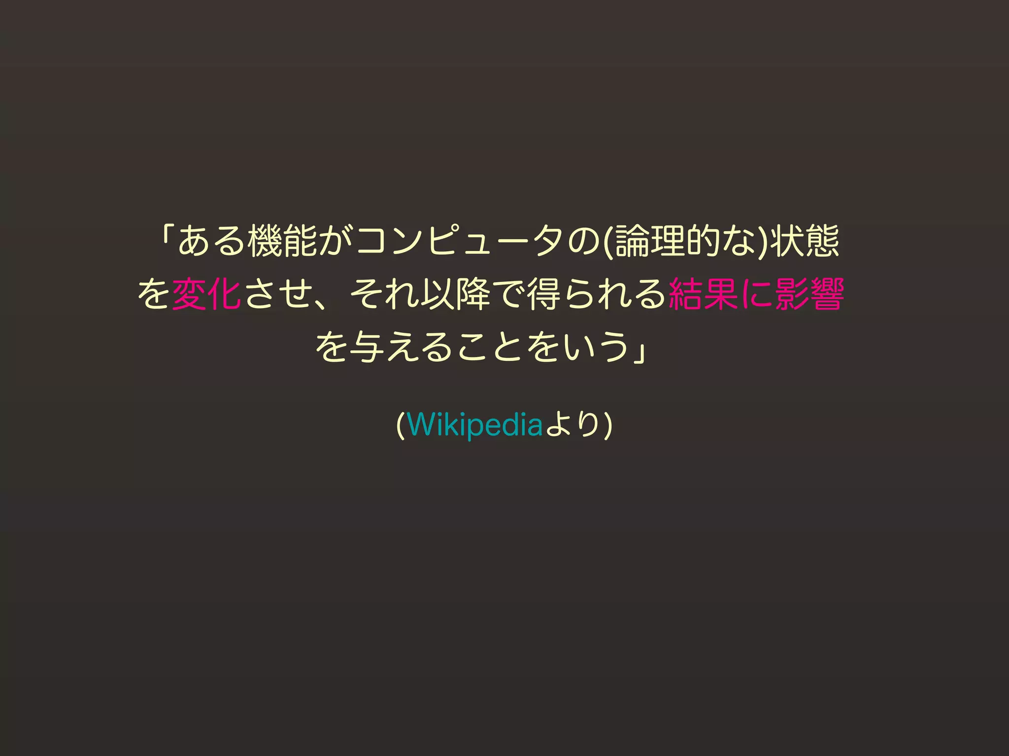 「ある機能がコンピュータの(論理的な)状態
を変化させ、それ以降で得られる結果に影響
     を与えることをいう」

       (Wikipediaより)
 