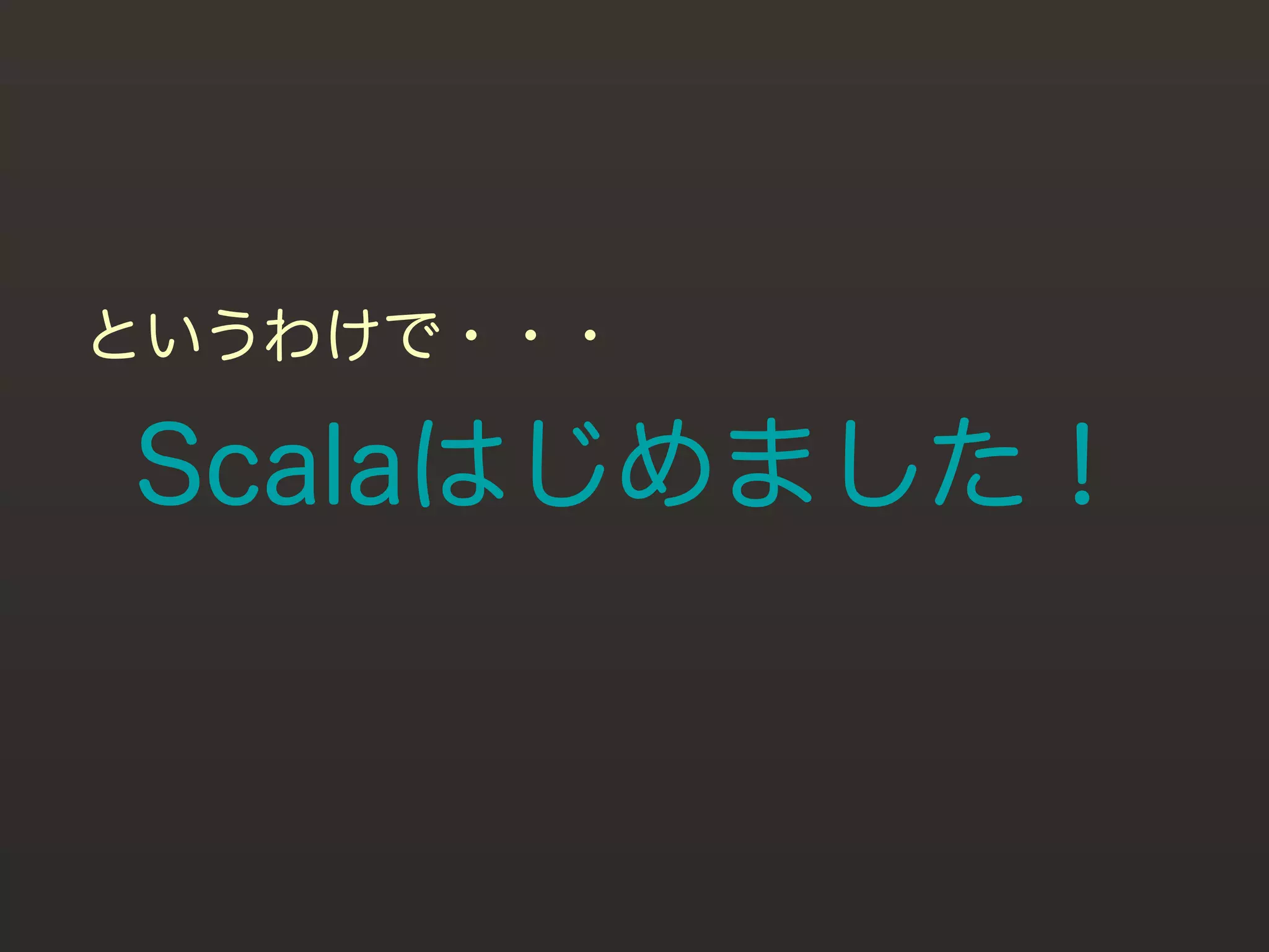 というわけで・・・

Scalaはじめました！
 