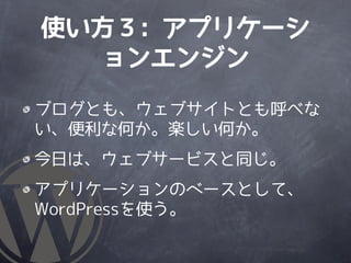 使い方３: アプリケーシ
  ョンエンジン
ブログとも、ウェブサイトとも呼べな
い、便利な何か。楽しい何か。
今日は、ウェブサービスと同じ。
アプリケーションのベースとして、
WordPressを使う。
 
