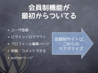 会員制機能が
    最初からついてる
ユーザ登録

ログイン／ログアウト
              会員制サイトは、
プロフィール編集ページ     これらの
投稿・コメントできる
               カスタマイズ

authorページ
 