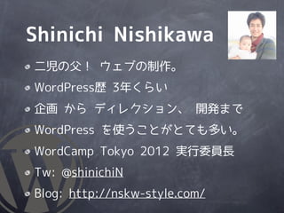Shinichi Nishikawa
二児の父！ ウェブの制作。
WordPress歴 3年くらい
企画 から ディレクション、 開発まで
WordPress を使うことがとても多い。
WordCamp Tokyo 2012 実行委員長
Tw: @shinichiN
Blog: http://nskw-style.com/
 