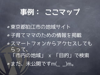 事例： ここマップ

東京都狛江市の地域サイト
子育てママのための情報を掲載
スマートフォンからアクセスしても
らって、
「市内の地域」 x 「目的」で検索
まだ、未公開ですm(_ _)m。
 