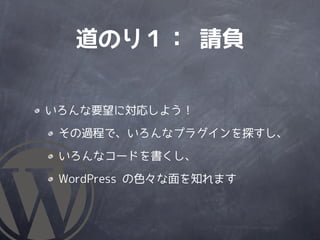 道のり１： 請負


いろんな要望に対応しよう！

 その過程で、いろんなプラグインを探すし、

 いろんなコードを書くし、

 WordPress の色々な面を知れます
 