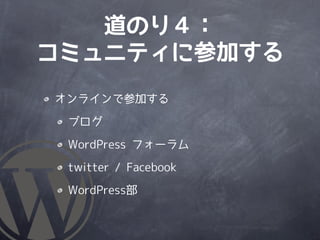 道のり４：
コミュニティに参加する
オンラインで参加する

 ブログ

 WordPress フォーラム

 twitter / Facebook

 WordPress部
 
