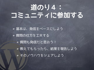 道のり４：
コミュニティに参加する
基本は、発信をベースにしよう

質問の仕方を工夫する

 質問も発信だと思おう！

 教えてもらったら、結果を報告しよう

 そのノウハウをシェアしよう
 