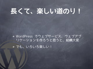 長くて、楽しい道のり！


WordPress でウェブサービス、ウェブアプ
リケーションを作ろうと思うと、結構大変

でも、いろいろ楽しい！
 