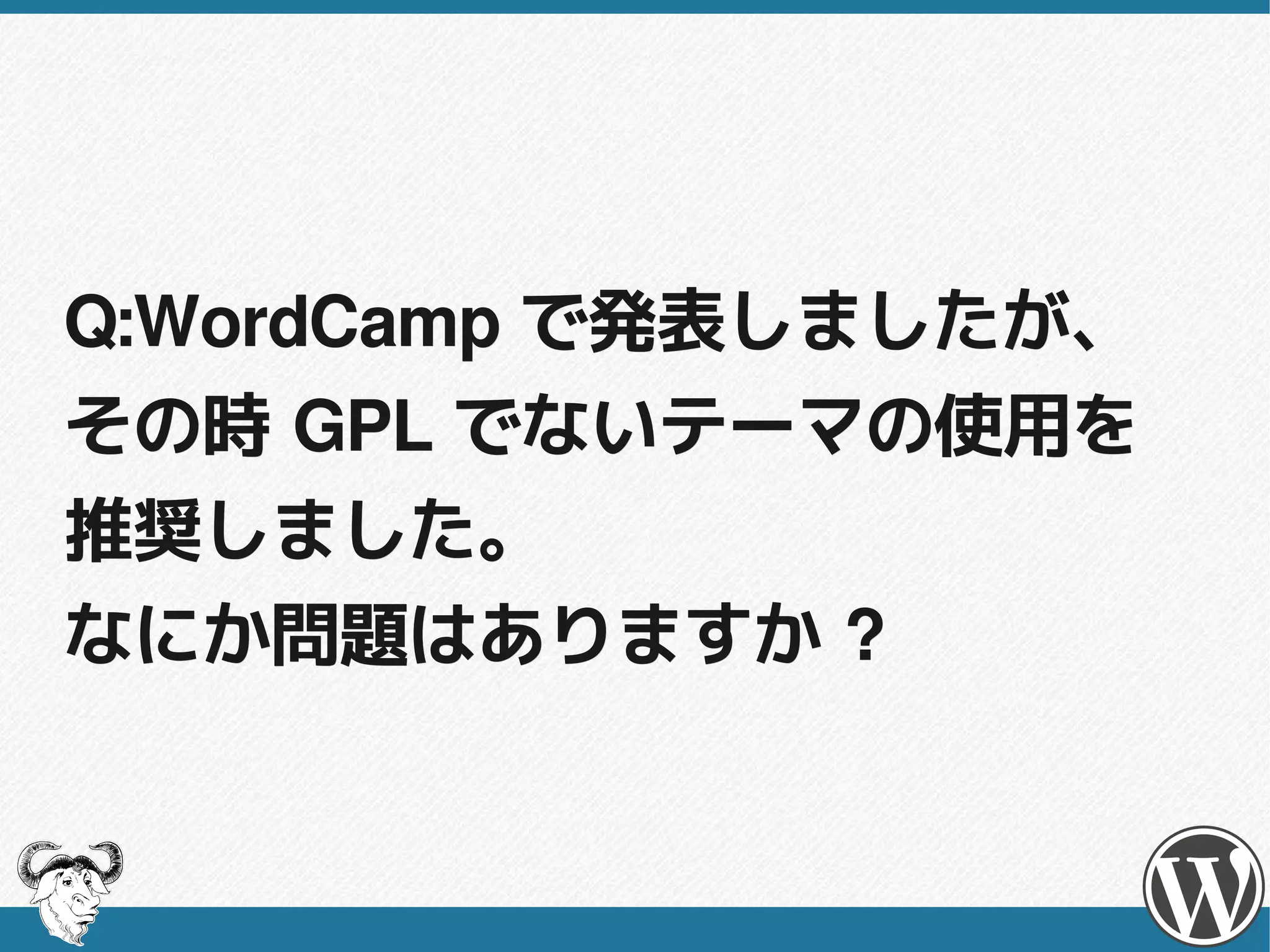 Q: テーマに含まれる PHP ファイル
だけを GPL 、それ以外の CSS 、
JavaScript 、 画像ファイルを独占的
なライセンスで配布できますか ?
 