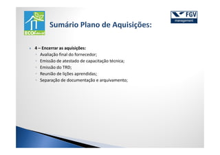 4 – Encerrar as aquisições:
◦ Avaliação final do fornecedor;
◦ Emissão de atestado de capacitação técnica;
◦ Emissão do TRD;
◦ Reunião de lições aprendidas;
◦ Separação de documentação e arquivamento;
 
