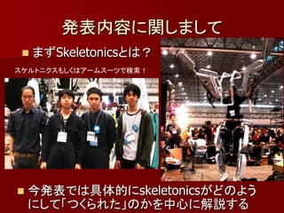 発表内容に関しまして
    まずSkeletonicsとは？
スケルトニクスもしくはアームスーツで検索！




   今発表では具体的にskeletonicsがどのよう
    にして「つくられた」のかを中心に解説する
 