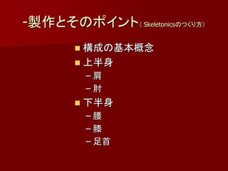 -製作とそのポイント（ Skeletonicsのつくり方）
         構成の基本概念
         上半身
            –肩
            –肘
           下半身
            –腰
            –膝
            – 足首
 