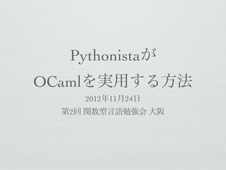 Pythonistaが
OCamlを実用する方法
     2012年11月24日
  第2回 関数型言語勉強会 大阪
 