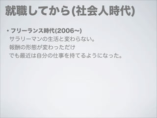 就職してから(社会人時代)
・フリーランス時代(2006∼)
 サラリーマンの生活と変わらない。
 報酬の形態が変わっただけ
 でも最近は自分の仕事を持てるようになった。
 