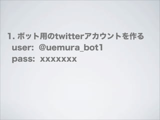 1. ボット用のtwitterアカウントを作る
 user: @uemura_bot1
 pass: xxxxxxx
 