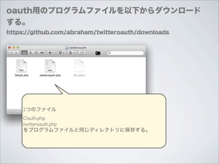 oauth用のプログラムファイルを以下からダウンロード
する。
https://github.com/abraham/twitteroauth/downloads




     2つのファイル
     Oauth.php,
     twitteroauth.php
     をプログラムファイルと同じディレクトリに保存する。
 