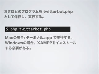 さきほどのプログラムを twitterbot.php
として保存し、実行する。


$	
  php	
  twitterbot.php

Macの場合: ターミナル.app で実行する。
Windowsの場合、XAMPPをインストール
する必要がある。
 