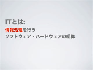 ITとは:
情報処理を行う
ソフトウェア・ハードウェアの総称
 