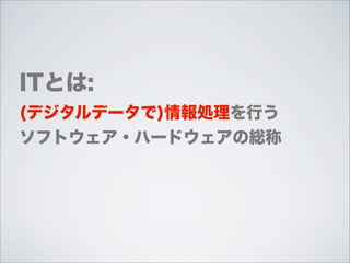 ITとは:
(デジタルデータで)情報処理を行う
ソフトウェア・ハードウェアの総称
 