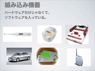 組み込み機器
ハードウェアだけじゃなくて、
ソフトウェアも入っている。
 