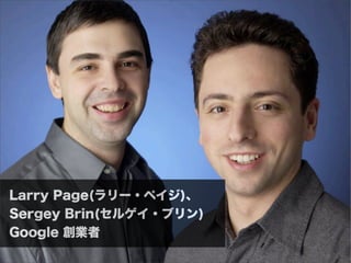 Larry Page(ラリー・ペイジ)、
Sergey Brin(セルゲイ・ブリン)
Google 創業者
 