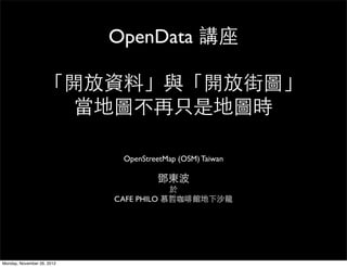 OpenData 講座

                   「開放資料」與「開放街圖」
                     當地圖不再只是地圖時

                             OpenStreetMap (OSM) Taiwan

                                     鄧東波
                                        於
                            CAFE PHILO 慕哲咖啡館地下沙龍




Monday, November 26, 2012
 