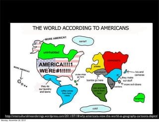 http://interculturalmeanderings.wordpress.com/2011/07/18/why-americans-view-the-world-as-geography-cartoons-depict/
Monday, November 26, 2012
 