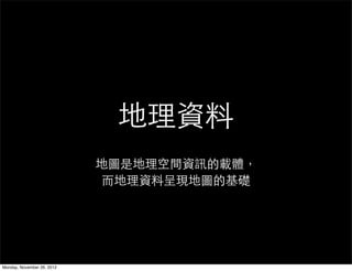 地理資料
                            地圖是地理空間資訊的載體，
                             而地理資料呈現地圖的基礎




Monday, November 26, 2012
 