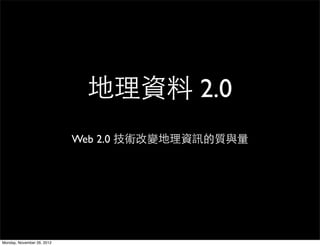 地理資料 2.0
                            Web 2.0 技術改變地理資訊的質與量




Monday, November 26, 2012
 