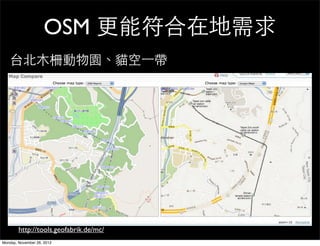 OSM 更能符合在地需求
   台北木柵動物園、貓空一帶




        http://tools.geofabrik.de/mc/
Monday, November 26, 2012
 