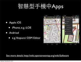 智慧型手機中Apps

          •      Apple iOS

               •      iPhone, e.g. iLOE

          •      Andriod

               •      e.g.Vespucci OSM Editor




           See more details http://wiki.openstreetmap.org/wiki/Software

Monday, November 26, 2012
 
